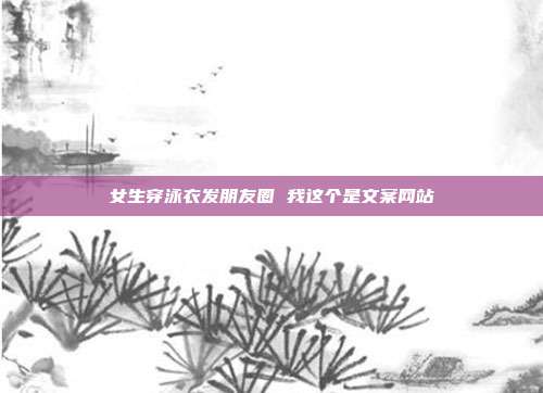 女生穿泳衣发朋友圈 我这个是文案网站
