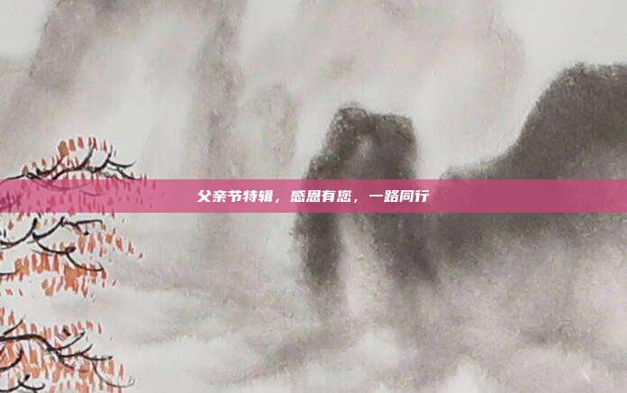 父亲节特辑,感恩有您,一路同行