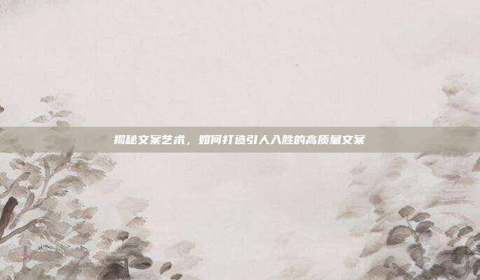 揭秘文案艺术,如何打造引人入胜的高质量文案