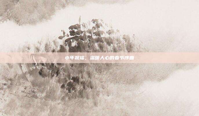 小年祝福,温暖人心的春节序曲