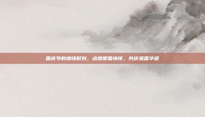 国庆节的燃情时刻,点燃爱国情怀,共庆祖国华诞