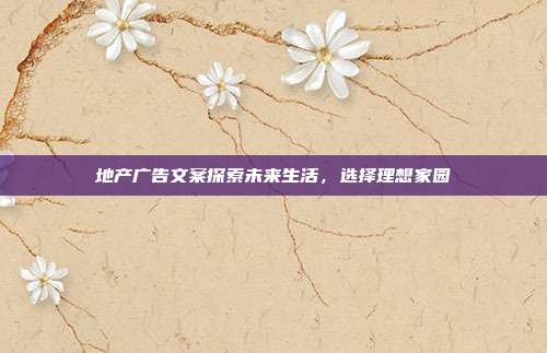 地产广告文案探索未来生活,选择理想家园