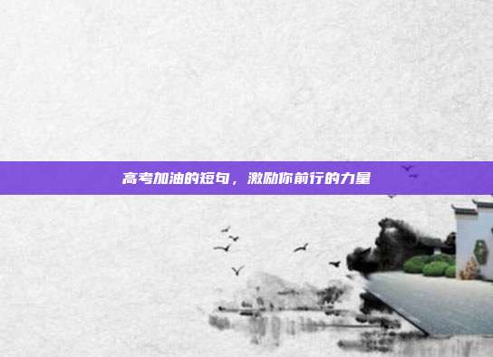 高考加油的短句，激励你前行的力量