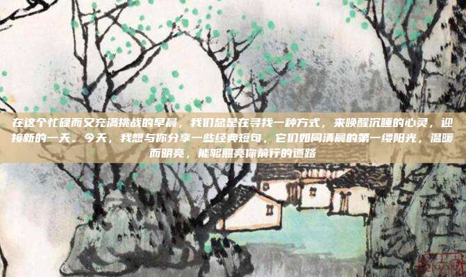 在这个忙碌而又充满挑战的早晨,我们总是在寻找一种方式,来唤醒沉睡的心灵,迎接新的一天。今天,我想与你分享一些经典短句,它们如同清晨的第一缕阳光,温暖而明亮,能够照亮你前行的道路