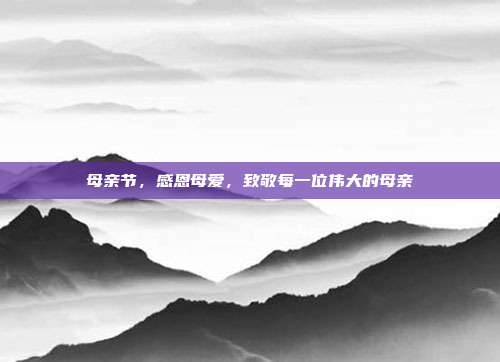 母亲节，感恩母爱，致敬每一位伟大的母亲