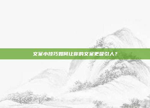 文案小技巧如何让你的文案更吸引人？