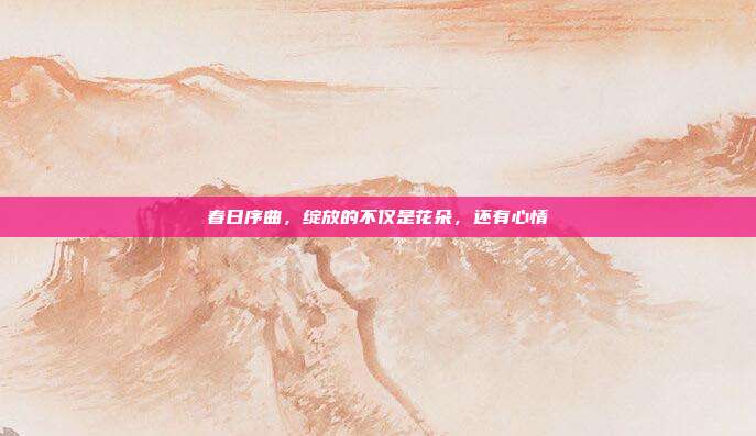 春日序曲,绽放的不仅是花朵,还有心情