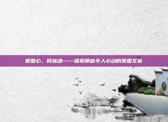 爱国心，民族魂——探索那些令人心动的爱国文案