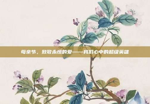 母亲节,致敬永恒的爱——我们心中的超级英雄