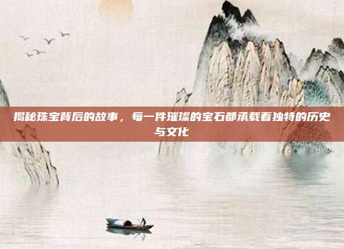 揭秘珠宝背后的故事,每一件璀璨的宝石都承载着独特的历史与文化