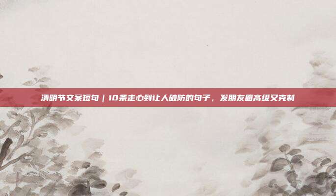 清明节文案短句｜10条走心到让人破防的句子，发朋友圈高级又克制