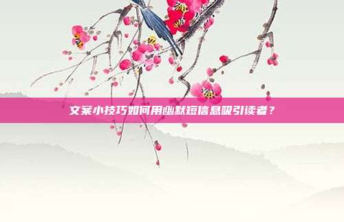 文案小技巧如何用幽默短信息吸引读者？