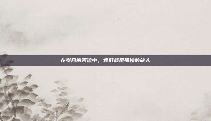 在岁月的河流中,我们都是孤独的旅人