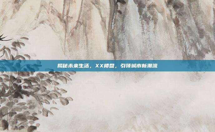 揭秘未来生活,XX楼盘,引领城市新潮流