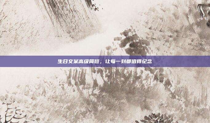 生日文案高级简短,让每一刻都值得纪念