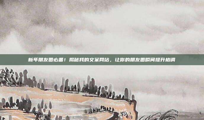 新年朋友圈必备!揭秘我的文案网站,让你的朋友圈瞬间提升格调