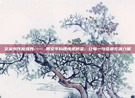 文案创作新境界—— 用文字构建情感桥梁,让每一句话都充满力量