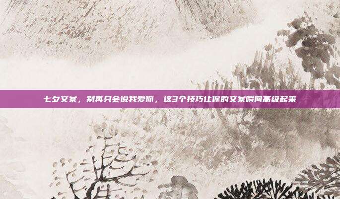 七夕文案，别再只会说我爱你，这3个技巧让你的文案瞬间高级起来