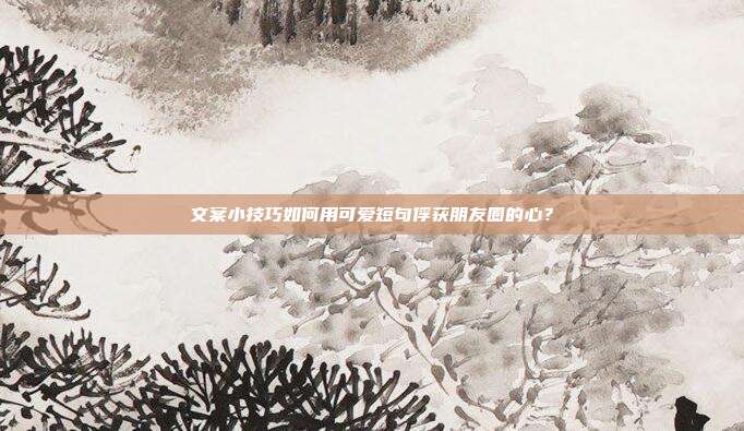 文案小技巧如何用可爱短句俘获朋友圈的心?
