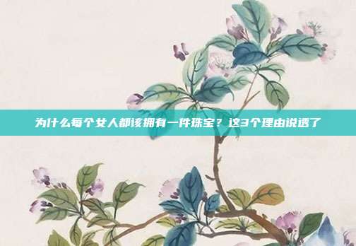 为什么每个女人都该拥有一件珠宝？这3个理由说透了