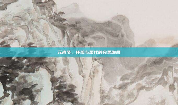 元宵节，传统与现代的完美融合