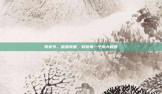 母亲节，感恩母爱，致敬每一个伟大的她