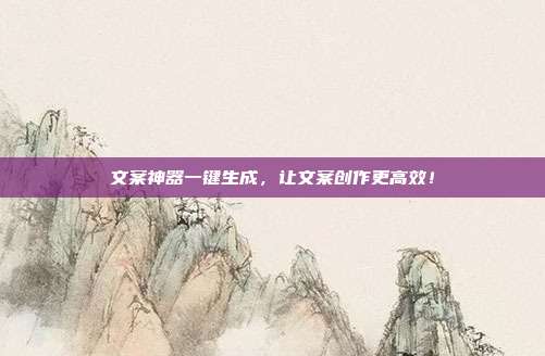 文案神器一键生成,让文案创作更高效!