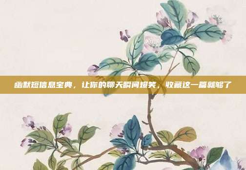 幽默短信息宝典，让你的聊天瞬间爆笑，收藏这一篇就够了