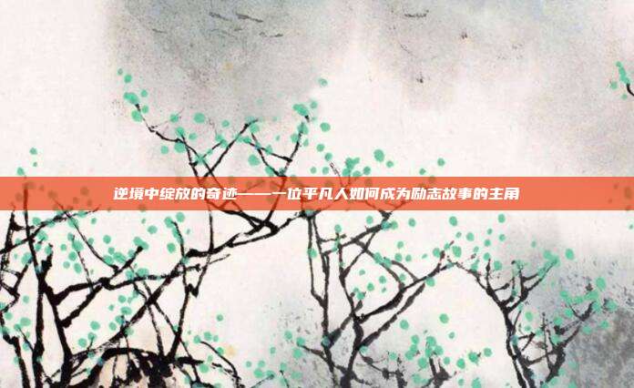 逆境中绽放的奇迹——一位平凡人如何成为励志故事的主角