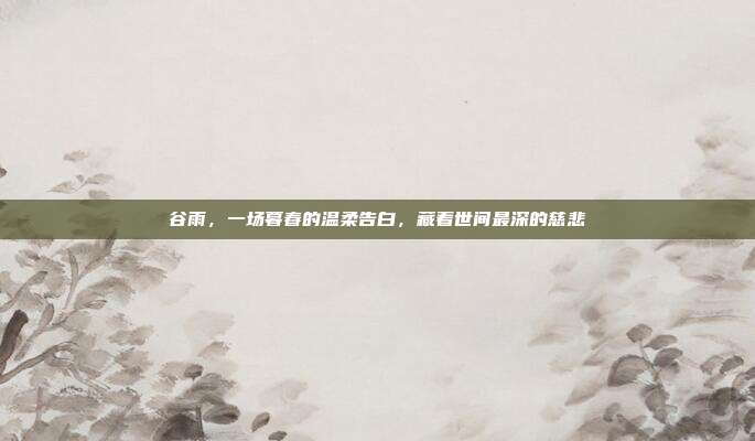 谷雨，一场暮春的温柔告白，藏着世间最深的慈悲