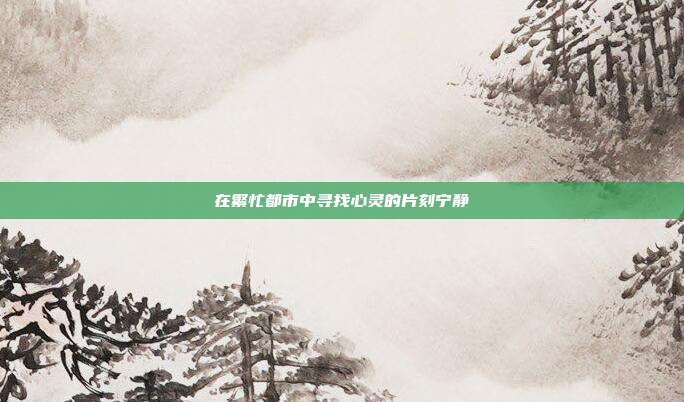 在繁忙都市中寻找心灵的片刻宁静