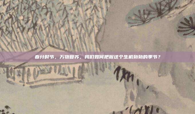 春分时节，万物复苏，我们如何把握这个生机勃勃的季节？