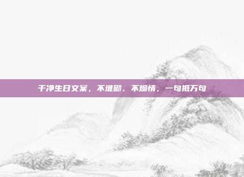 干净生日文案，不堆砌、不煽情，一句抵万句