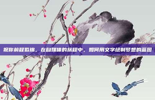 祝你前程似锦,在自媒体的旅程中,如何用文字绘制梦想的蓝图