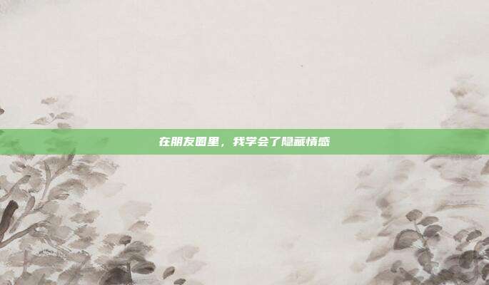 在朋友圈里，我学会了隐藏情感