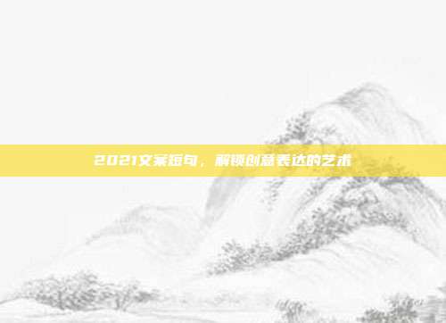 2021文案短句,解锁创意表达的艺术