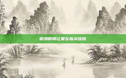 浪漫瞬间让爱在指尖绽放