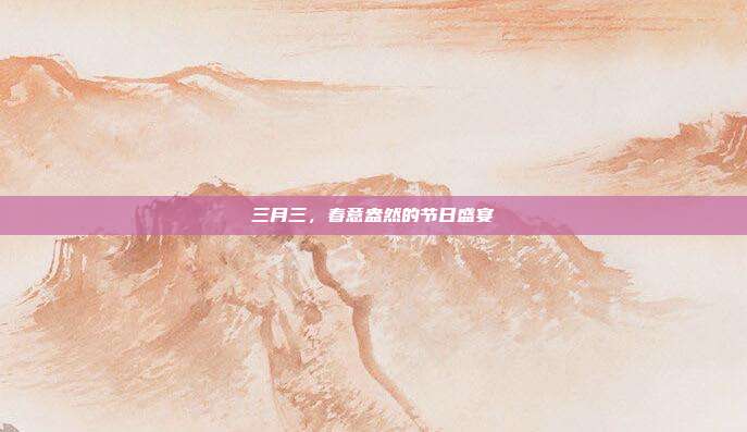 三月三,春意盎然的节日盛宴