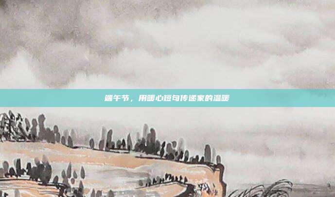 端午节,用暖心短句传递家的温暖