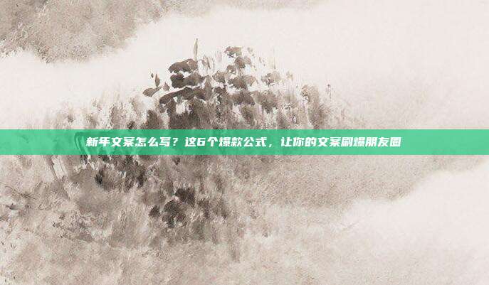 新年文案怎么写？这6个爆款公式，让你的文案刷爆朋友圈