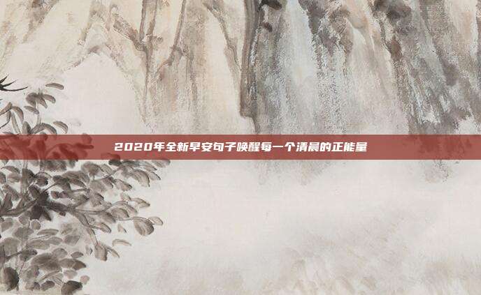 2020年全新早安句子唤醒每一个清晨的正能量