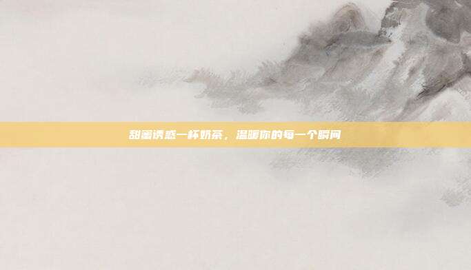 甜蜜诱惑一杯奶茶,温暖你的每一个瞬间