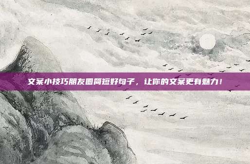 文案小技巧朋友圈简短好句子,让你的文案更有魅力!