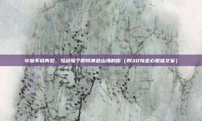 毕业不说再见，写给每个即将奔赴山海的你（附30句走心祝福文案）