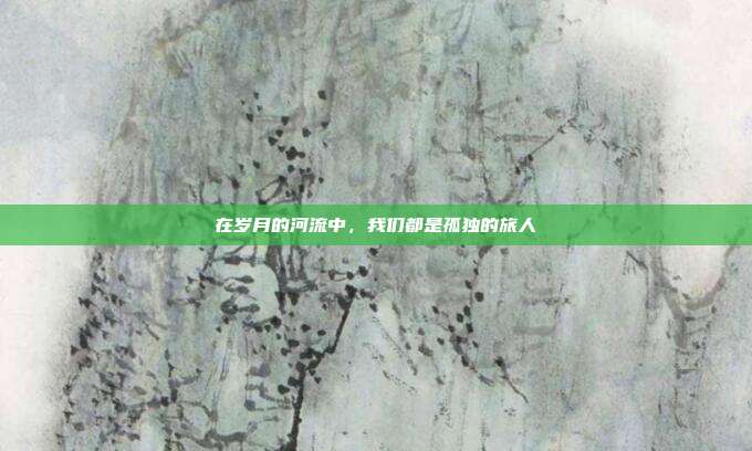 在岁月的河流中，我们都是孤独的旅人