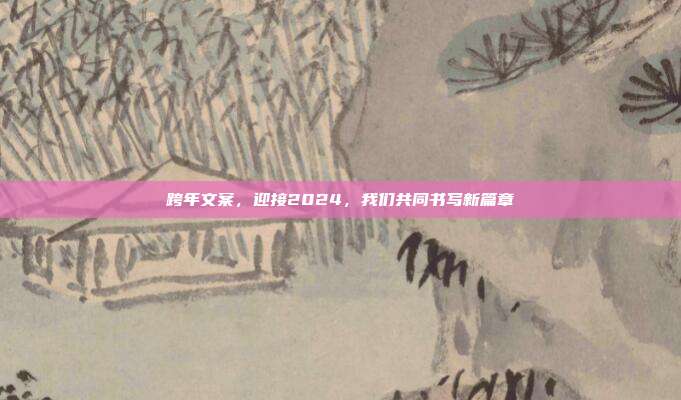 跨年文案,迎接2024,我们共同书写新篇章