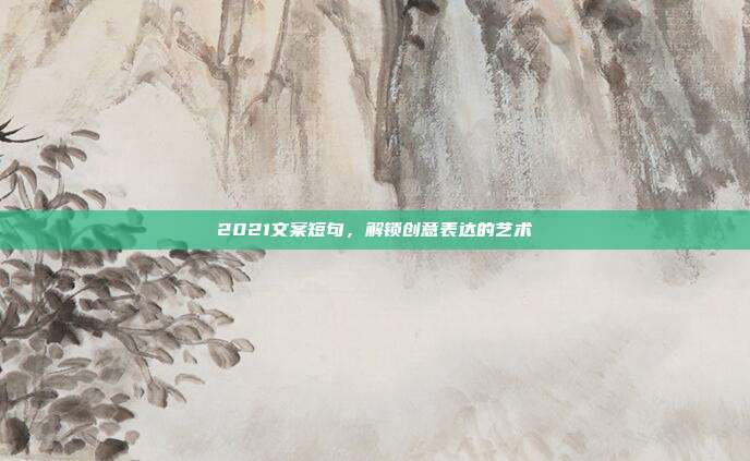 2021文案短句,解锁创意表达的艺术