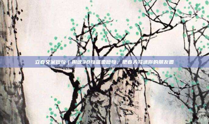 立春文案短句｜用这30句温柔短句，把春天写进你的朋友圈