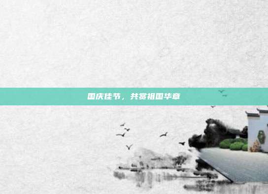 国庆佳节,共赏祖国华章