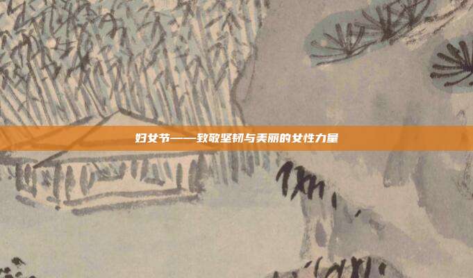 妇女节——致敬坚韧与美丽的女性力量
